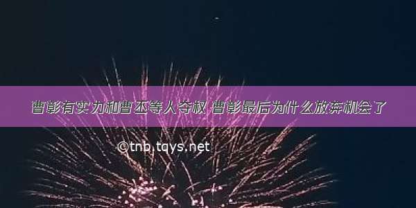 曹彰有实力和曹丕等人夺权 曹彰最后为什么放弃机会了