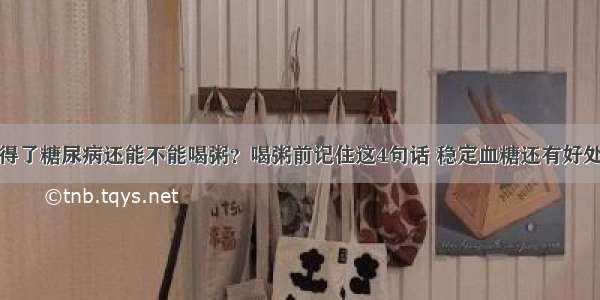 得了糖尿病还能不能喝粥？喝粥前记住这4句话 稳定血糖还有好处