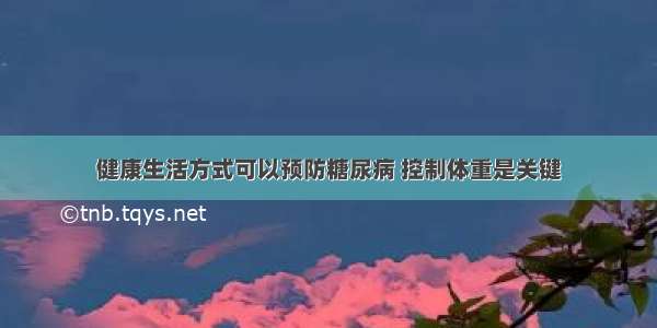 健康生活方式可以预防糖尿病 控制体重是关键