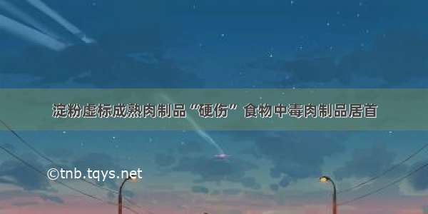 淀粉虚标成熟肉制品“硬伤” 食物中毒肉制品居首