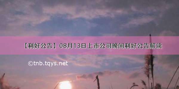 【利好公告】08月13日上市公司晚间利好公告解读