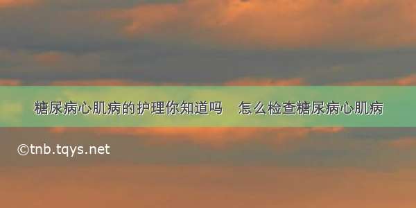 糖尿病心肌病的护理你知道吗	怎么检查糖尿病心肌病