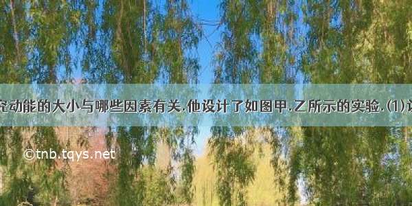 小明为了探究动能的大小与哪些因素有关.他设计了如图甲.乙所示的实验.(1)让质量相同的