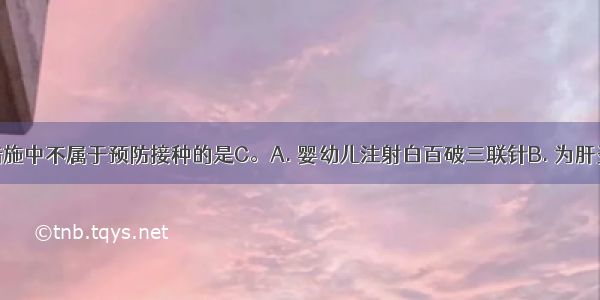 下列技术措施中不属于预防接种的是C。A. 婴幼儿注射白百破三联针B. 为肝炎患者注射