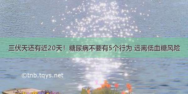 三伏天还有近20天！糖尿病不要有5个行为 远离低血糖风险