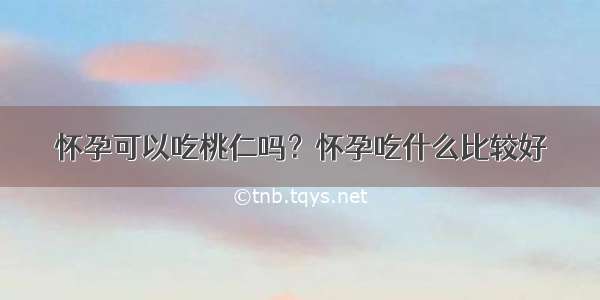 怀孕可以吃桃仁吗？怀孕吃什么比较好