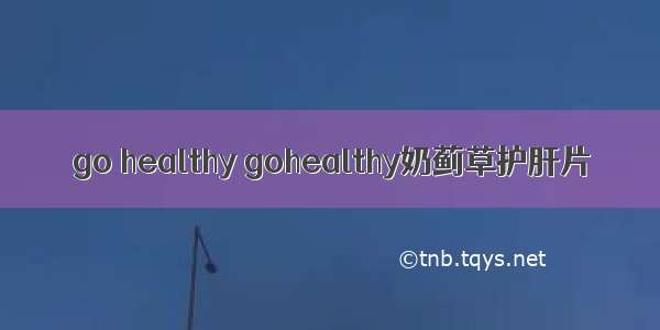 go healthy gohealthy奶蓟草护肝片