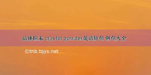 晶体粉末 crystal powder英语短句 例句大全