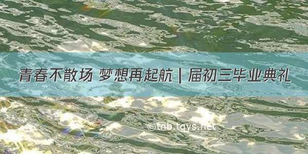 青春不散场 梦想再起航 | 届初三毕业典礼