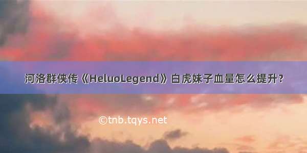 河洛群侠传《HeluoLegend》白虎妹子血量怎么提升？