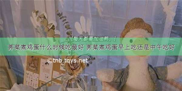 荠菜煮鸡蛋什么时候吃最好 荠菜煮鸡蛋早上吃还是中午吃好