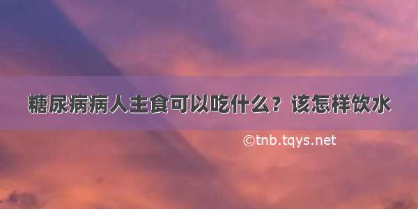 糖尿病病人主食可以吃什么？该怎样饮水