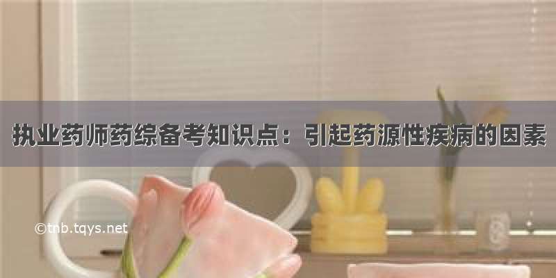 执业药师药综备考知识点：引起药源性疾病的因素