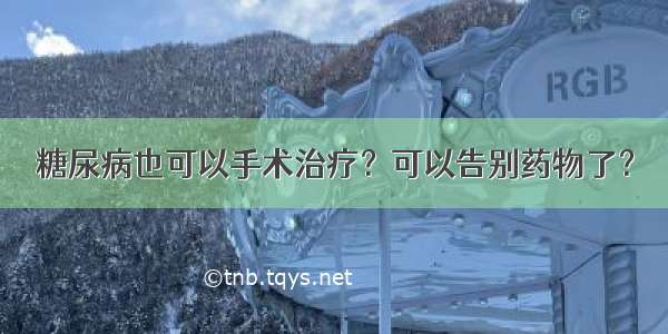 糖尿病也可以手术治疗？可以告别药物了？