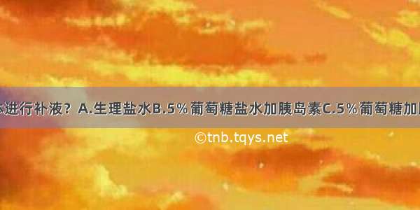 选择何种液体进行补液？A.生理盐水B.5％葡萄糖盐水加胰岛素C.5％葡萄糖加胰岛素D.低渗