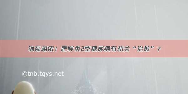 祸福相依！肥胖类2型糖尿病有机会“治愈”？