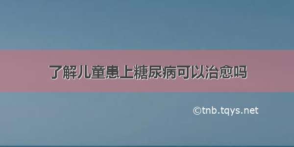 了解儿童患上糖尿病可以治愈吗