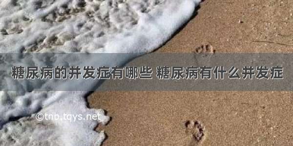 糖尿病的并发症有哪些 糖尿病有什么并发症