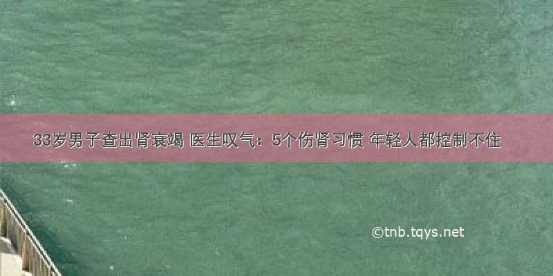 33岁男子查出肾衰竭 医生叹气：5个伤肾习惯 年轻人都控制不住