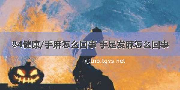 84健康/手麻怎么回事 手足发麻怎么回事