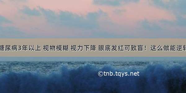 糖尿病3年以上 视物模糊 视力下降 眼底发红可致盲！这么做能逆转