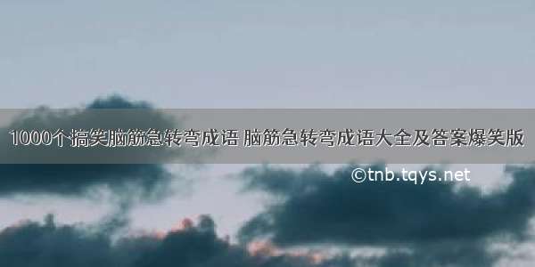 1000个搞笑脑筋急转弯成语 脑筋急转弯成语大全及答案爆笑版