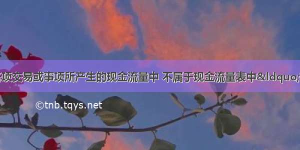 工业企业下列各项交易或事项所产生的现金流量中 不属于现金流量表中“投资活动产生的