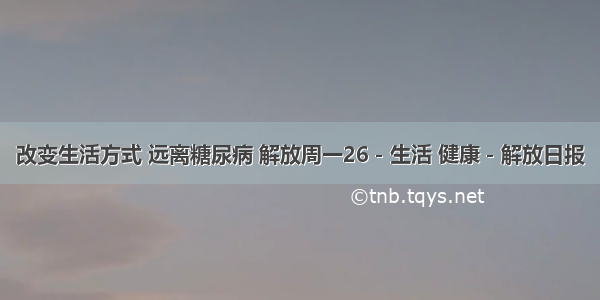 改变生活方式 远离糖尿病 解放周一26－生活 健康－解放日报