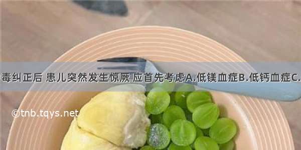 脱水与酸中毒纠正后 患儿突然发生惊厥 应首先考虑A.低镁血症B.低钙血症C.低血糖症D.