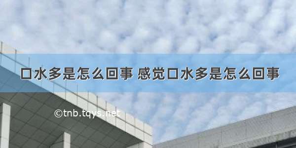 口水多是怎么回事 感觉口水多是怎么回事