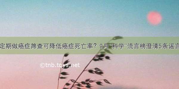 定期做癌症筛查可降低癌症死亡率？9月“科学”流言榜澄清5条谣言