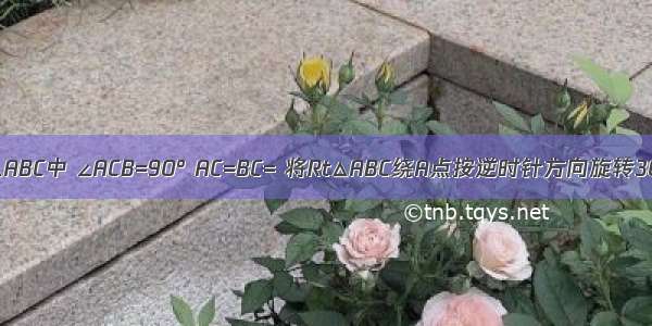 如图 在Rt△ABC中 ∠ACB=90° AC=BC= 将Rt△ABC绕A点按逆时针方向旋转30°后得到R