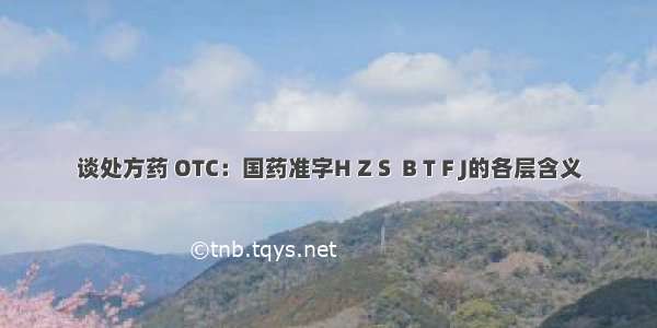 谈处方药 OTC：国药准字H Z S  B T F J的各层含义