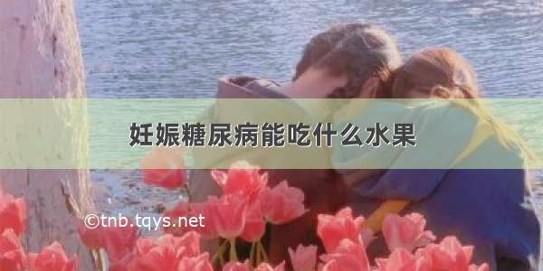 妊娠糖尿病能吃什么水果