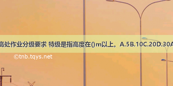 按照高处作业分级要求 特级是指高度在()m以上。A.5B.10C.20D.30ABCD