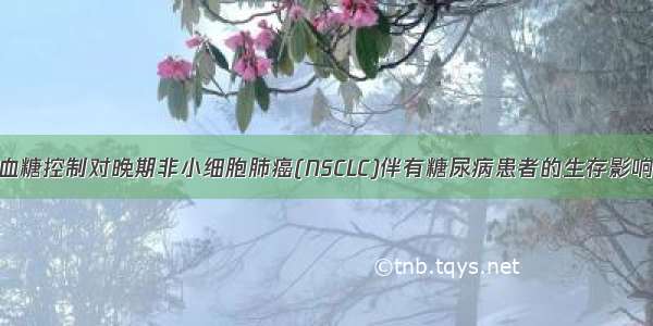 血糖控制对晚期非小细胞肺癌(NSCLC)伴有糖尿病患者的生存影响