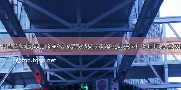 12例素食逆转疾病的奇迹 吃素效果竟比整容还震撼！健康吃素全攻略?