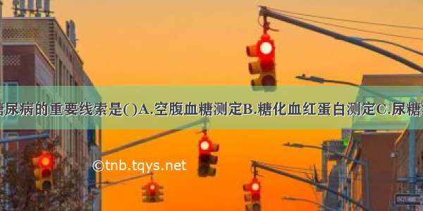 发现与诊断糖尿病的重要线索是()A.空腹血糖测定B.糖化血红蛋白测定C.尿糖测定D.血胰岛