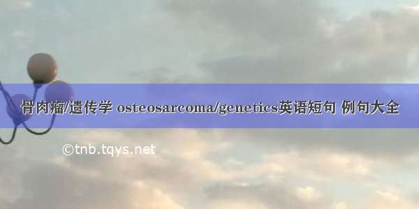 骨肉瘤/遗传学 osteosarcoma/genetics英语短句 例句大全