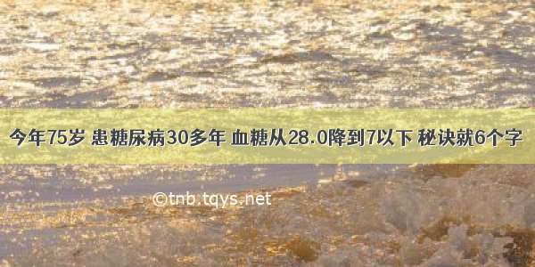 今年75岁 患糖尿病30多年 血糖从28.0降到7以下 秘诀就6个字