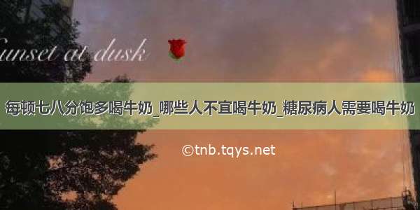 每顿七八分饱多喝牛奶_哪些人不宜喝牛奶_糖尿病人需要喝牛奶