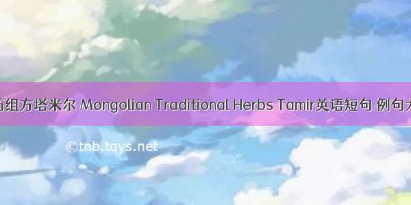 蒙药组方塔米尔 Mongolian Traditional Herbs Tamir英语短句 例句大全