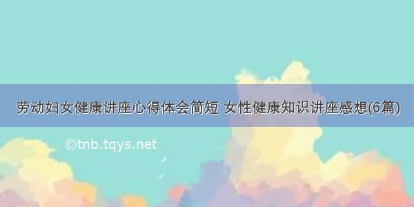 劳动妇女健康讲座心得体会简短 女性健康知识讲座感想(6篇)