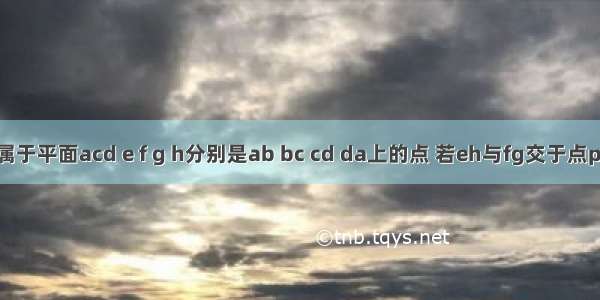 点a不属于平面acd e f g h分别是ab bc cd da上的点 若eh与fg交于点p 求证p