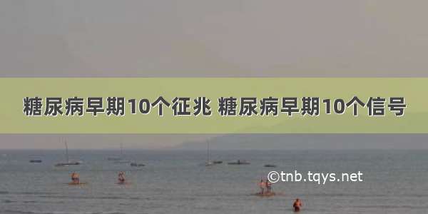 糖尿病早期10个征兆 糖尿病早期10个信号