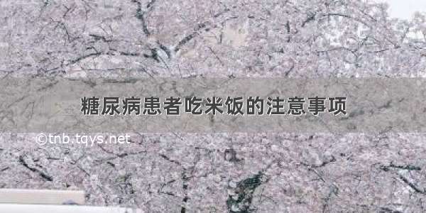 糖尿病患者吃米饭的注意事项