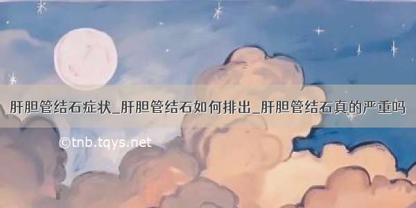 肝胆管结石症状_肝胆管结石如何排出_肝胆管结石真的严重吗