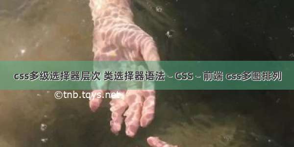 css多级选择器层次 类选择器语法 – CSS – 前端 css多图排列