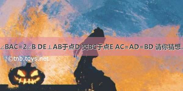 如图 在△ABC中 ∠BAC=2∠B DE⊥AB于点D 交BC于点E AC=AD=BD 请你猜想∠C的度数并证明．