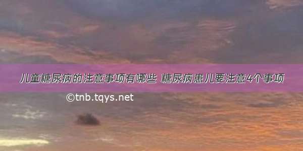 儿童糖尿病的注意事项有哪些 糖尿病患儿要注意4个事项